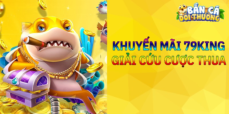 Khuyến Mãi Bắn Cá 79KING – Ưu Đãi Ngập Tràn Cho Bắn Cá Đổi Thưởng Đầu tư thất bại nhận ngay giải cứu từ khuyến mãi 79KING